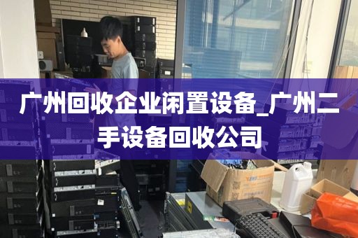 广州回收企业闲置设备_广州二手设备回收公司