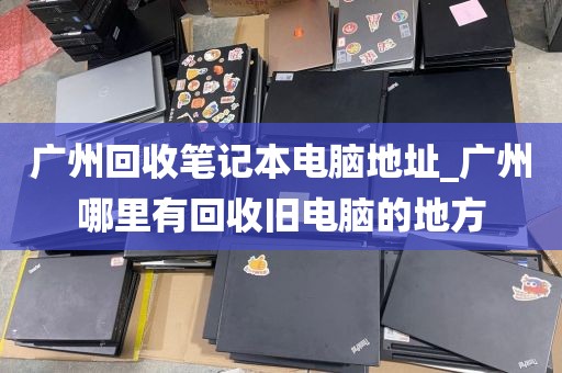 广州回收笔记本电脑地址_广州哪里有回收旧电脑的地方