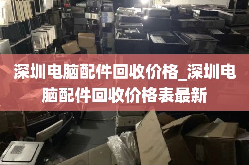 深圳电脑配件回收价格_深圳电脑配件回收价格表最新