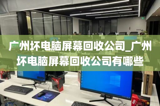 广州坏电脑屏幕回收公司_广州坏电脑屏幕回收公司有哪些