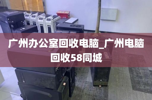 广州办公室回收电脑_广州电脑回收58同城