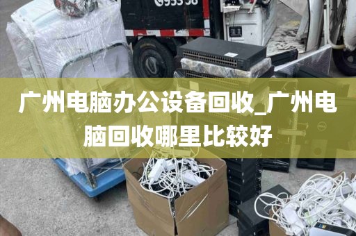 广州电脑办公设备回收_广州电脑回收哪里比较好
