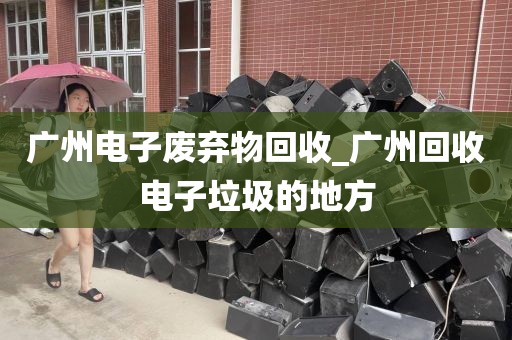 广州电子废弃物回收_广州回收电子垃圾的地方