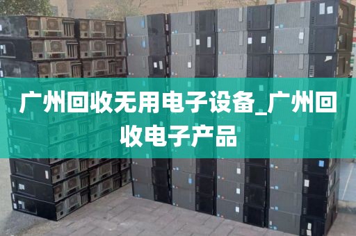 广州回收无用电子设备_广州回收电子产品
