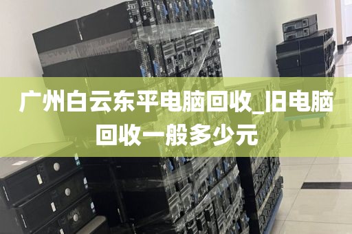 广州白云东平电脑回收_旧电脑回收一般多少元