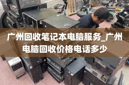 广州回收笔记本电脑服务_广州电脑回收价格电话多少