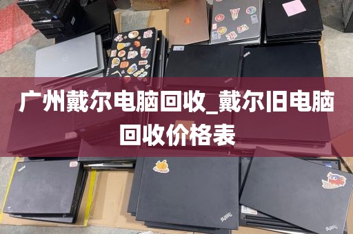 广州戴尔电脑回收_戴尔旧电脑回收价格表