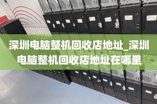 深圳电脑整机回收店地址_深圳电脑整机回收店地址在哪里