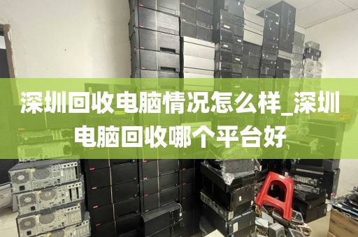 深圳回收电脑情况怎么样_深圳电脑回收哪个平台好