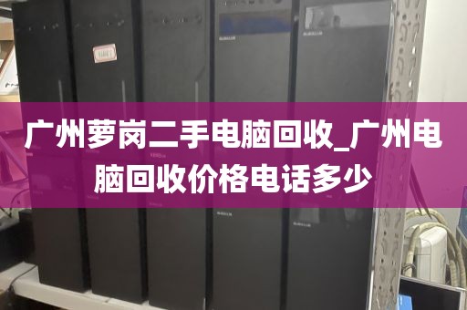 广州萝岗二手电脑回收_广州电脑回收价格电话多少
