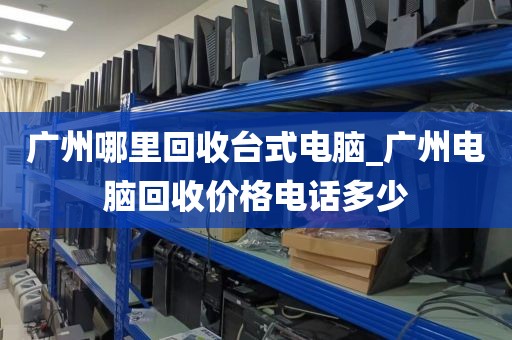 广州哪里回收台式电脑_广州电脑回收价格电话多少