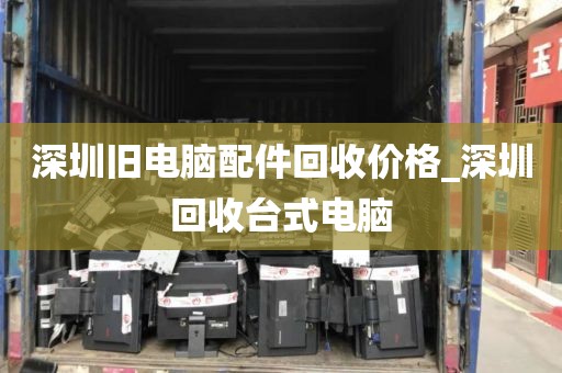 深圳旧电脑配件回收价格_深圳回收台式电脑