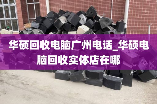 华硕回收电脑广州电话_华硕电脑回收实体店在哪
