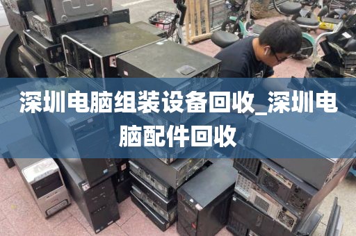 深圳电脑组装设备回收_深圳电脑配件回收