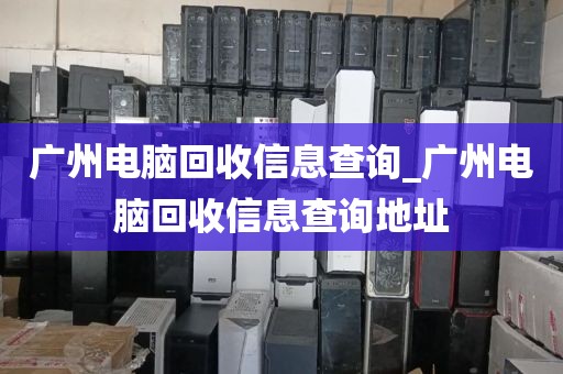广州电脑回收信息查询_广州电脑回收信息查询地址