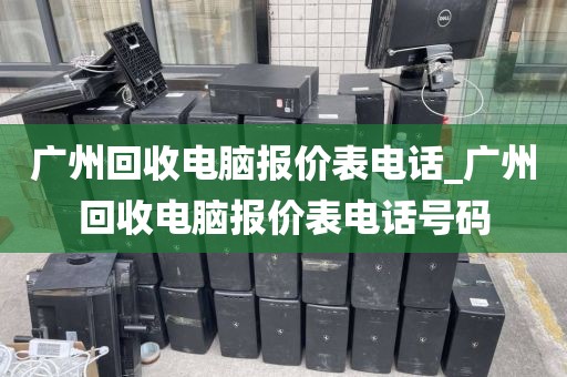 广州回收电脑报价表电话_广州回收电脑报价表电话号码