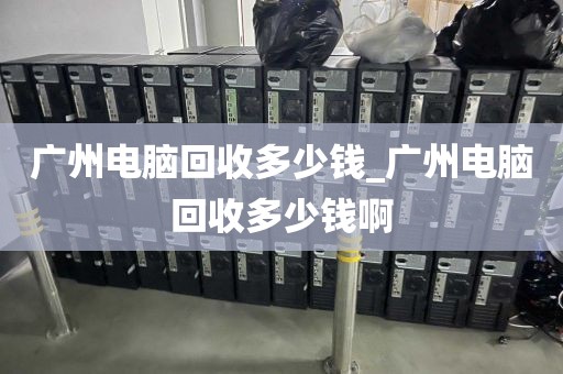 广州电脑回收多少钱_广州电脑回收多少钱啊
