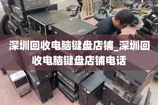 深圳回收电脑键盘店铺_深圳回收电脑键盘店铺电话