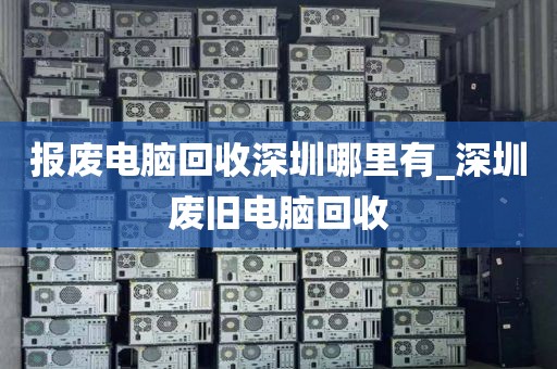 报废电脑回收深圳哪里有_深圳废旧电脑回收