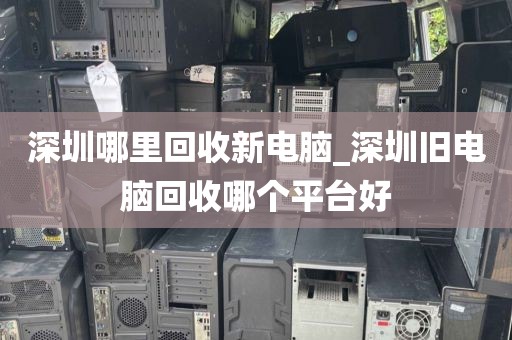 深圳哪里回收新电脑_深圳旧电脑回收哪个平台好
