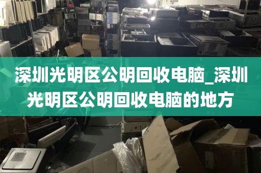 深圳光明区公明回收电脑_深圳光明区公明回收电脑的地方
