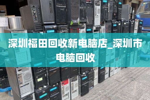 深圳福田回收新电脑店_深圳市电脑回收