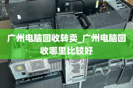 广州电脑回收转卖_广州电脑回收哪里比较好