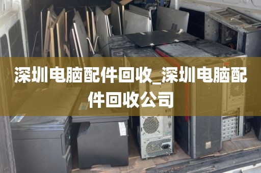 深圳电脑配件回收_深圳电脑配件回收公司