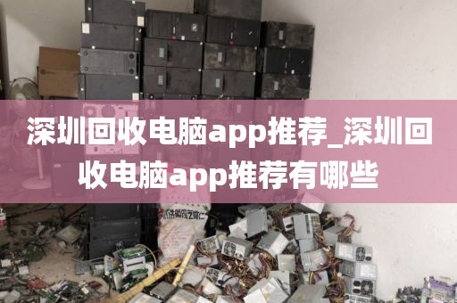 深圳回收电脑app推荐_深圳回收电脑app推荐有哪些
