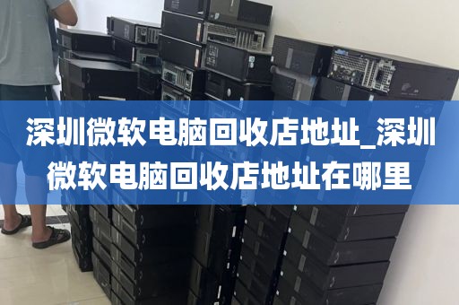 深圳微软电脑回收店地址_深圳微软电脑回收店地址在哪里