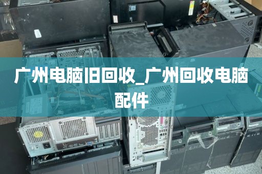 广州电脑旧回收_广州回收电脑配件