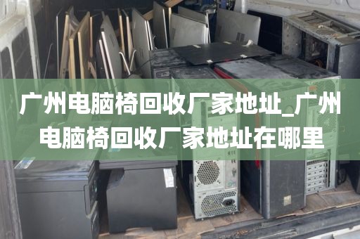 广州电脑椅回收厂家地址_广州电脑椅回收厂家地址在哪里