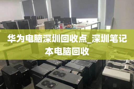华为电脑深圳回收点_深圳笔记本电脑回收