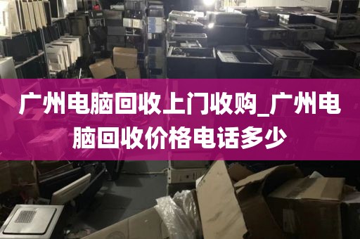 广州电脑回收上门收购_广州电脑回收价格电话多少