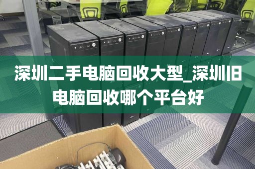 深圳二手电脑回收大型_深圳旧电脑回收哪个平台好