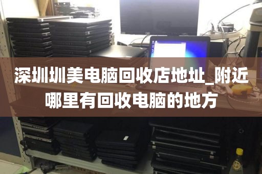深圳圳美电脑回收店地址_附近哪里有回收电脑的地方