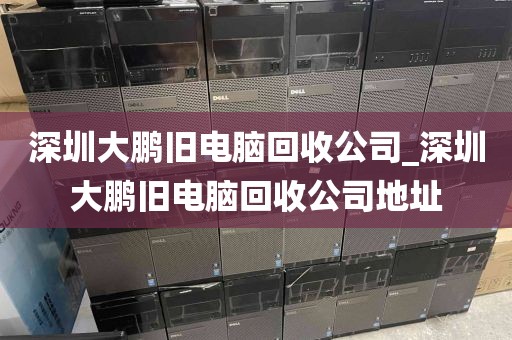 深圳大鹏旧电脑回收公司_深圳大鹏旧电脑回收公司地址