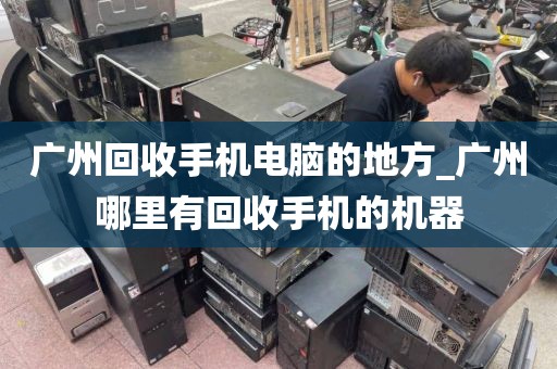 广州回收手机电脑的地方_广州哪里有回收手机的机器