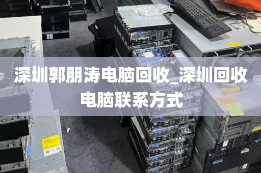 深圳郭朋涛电脑回收_深圳回收电脑联系方式