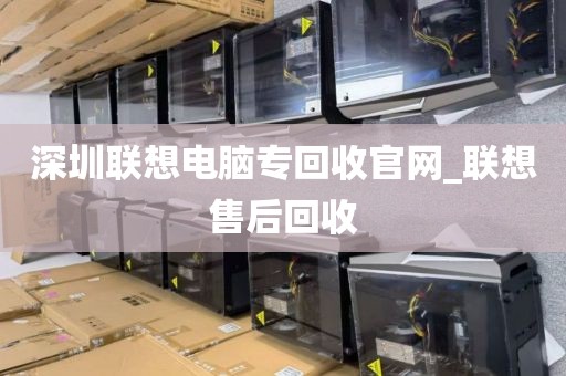 深圳联想电脑专回收官网_联想售后回收