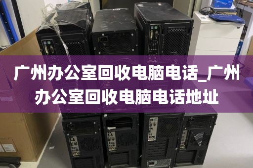 广州办公室回收电脑电话_广州办公室回收电脑电话地址