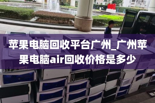 苹果电脑回收平台广州_广州苹果电脑air回收价格是多少