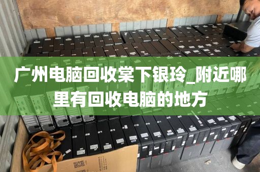广州电脑回收棠下银玲_附近哪里有回收电脑的地方