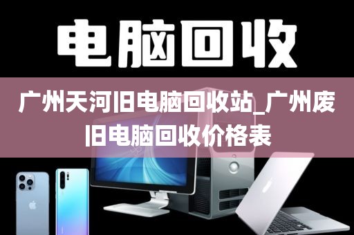 广州天河旧电脑回收站_广州废旧电脑回收价格表