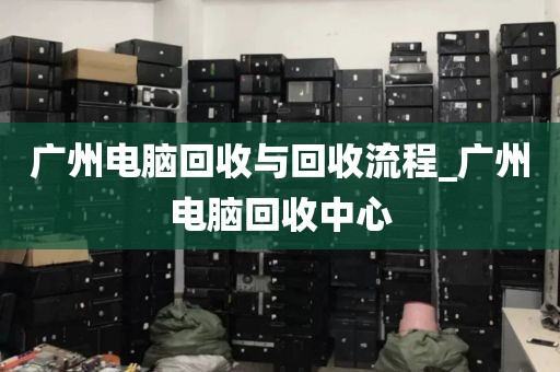 广州电脑回收与回收流程_广州电脑回收中心
