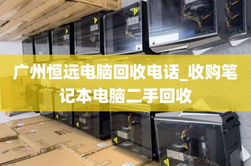 广州恒远电脑回收电话_收购笔记本电脑二手回收