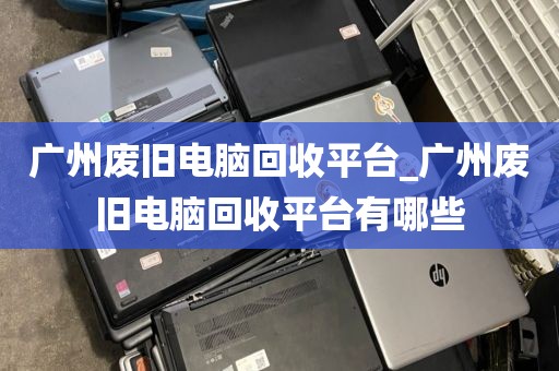 广州废旧电脑回收平台_广州废旧电脑回收平台有哪些