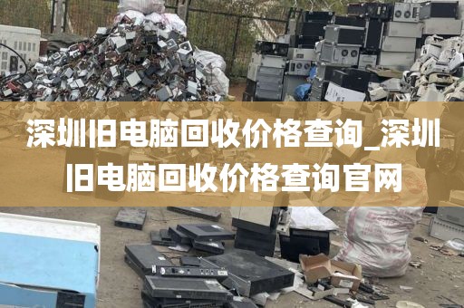 深圳旧电脑回收价格查询_深圳旧电脑回收价格查询官网