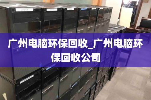 广州电脑环保回收_广州电脑环保回收公司