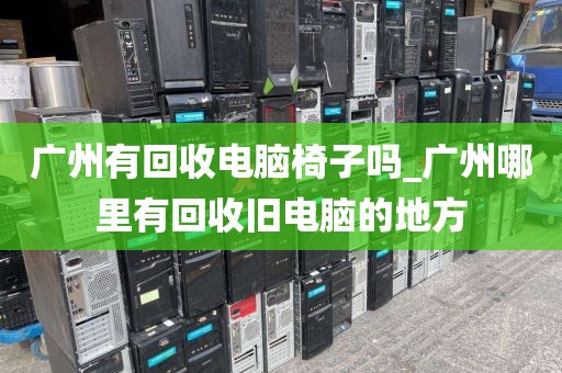 广州有回收电脑椅子吗_广州哪里有回收旧电脑的地方